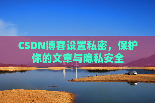 CSDN博客设置私密，保护你的文章与隐私安全