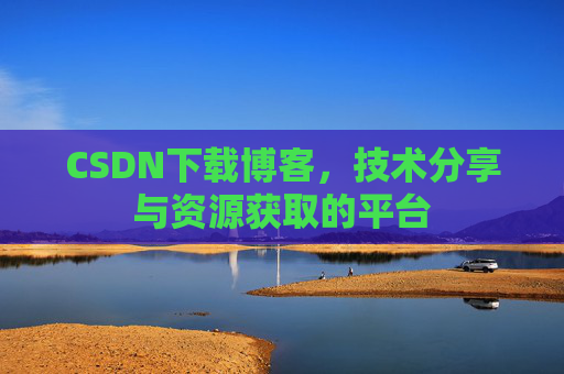 CSDN下载博客，技术分享与资源获取的平台